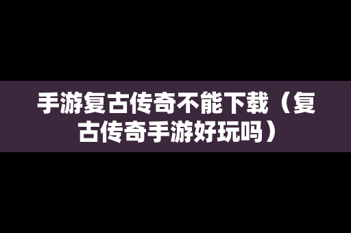 手游复古传奇不能下载（复古传奇手游好玩吗）