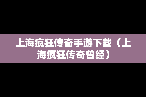 上海疯狂传奇手游下载（上海疯狂传奇曾经）