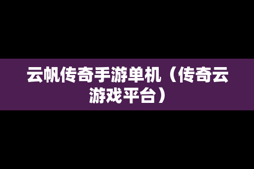 云帆传奇手游单机（传奇云游戏平台）