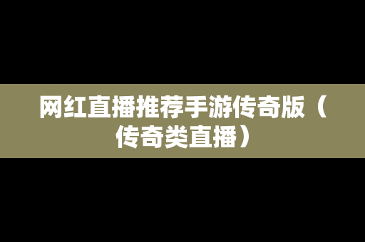 网红直播推荐手游传奇版（传奇类直播）
