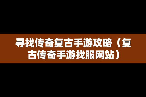 寻找传奇复古手游攻略（复古传奇手游找服网站）