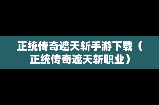 正统传奇遮天斩手游下载（正统传奇遮天斩职业）
