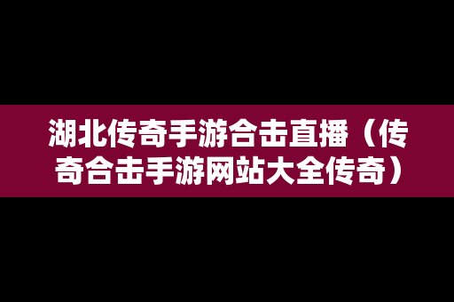 湖北传奇手游合击直播（传奇合击手游网站大全传奇）