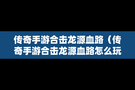 传奇手游合击龙源血路（传奇手游合击龙源血路怎么玩）