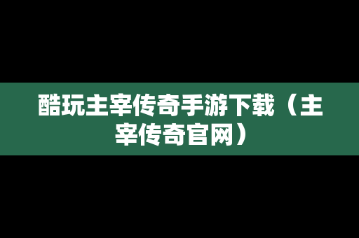 酷玩主宰传奇手游下载（主宰传奇官网）