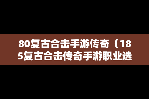 80复古合击手游传奇（185复古合击传奇手游职业选择）