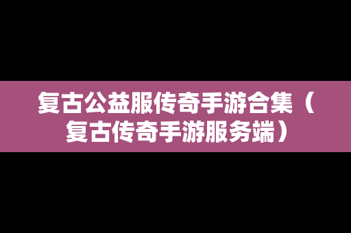 复古公益服传奇手游合集（复古传奇手游服务端）