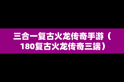 三合一复古火龙传奇手游（180复古火龙传奇三端）
