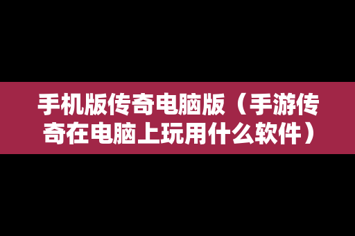 手机版传奇电脑版（手游传奇在电脑上玩用什么软件）