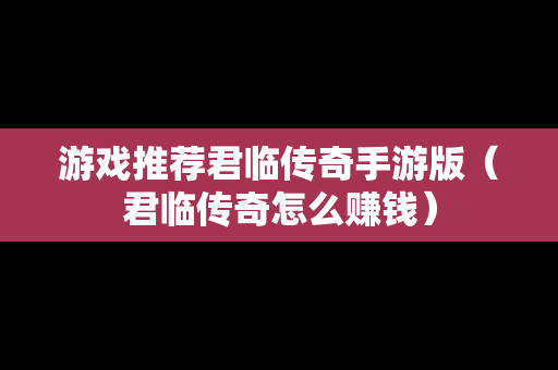 游戏推荐君临传奇手游版（君临传奇怎么赚钱）