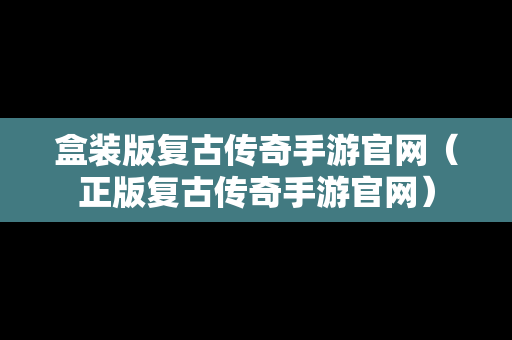 盒装版复古传奇手游官网（正版复古传奇手游官网）