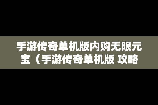 手游传奇单机版内购无限元宝（手游传奇单机版 攻略）