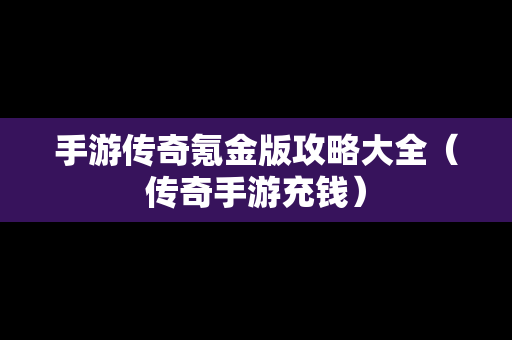手游传奇氪金版攻略大全（传奇手游充钱）