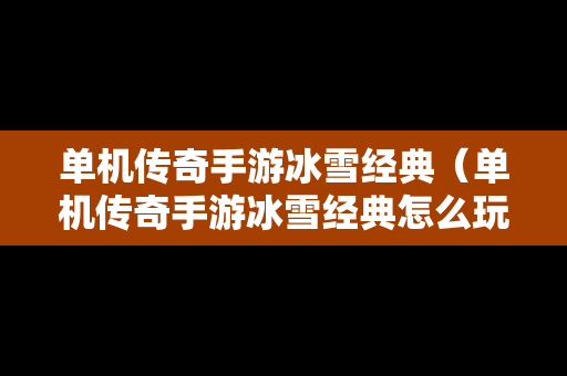 单机传奇手游冰雪经典（单机传奇手游冰雪经典怎么玩）