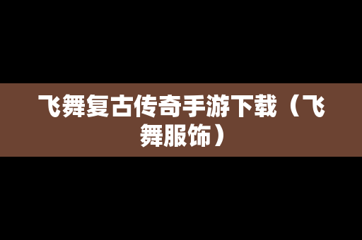 飞舞复古传奇手游下载（飞舞服饰）