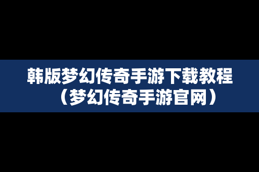 韩版梦幻传奇手游下载教程（梦幻传奇手游官网）