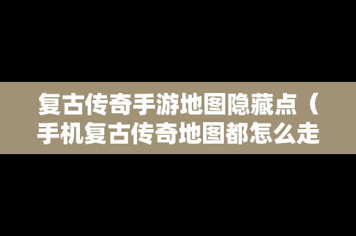 复古传奇手游地图隐藏点（手机复古传奇地图都怎么走）