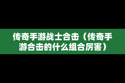 传奇手游战士合击（传奇手游合击的什么组合厉害）