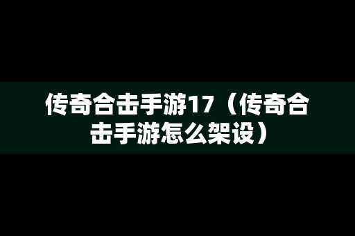 传奇合击手游17（传奇合击手游怎么架设）