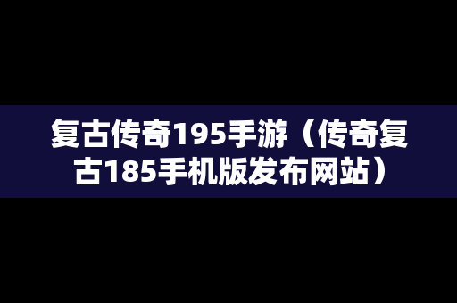 复古传奇195手游（传奇复古185手机版发布网站）