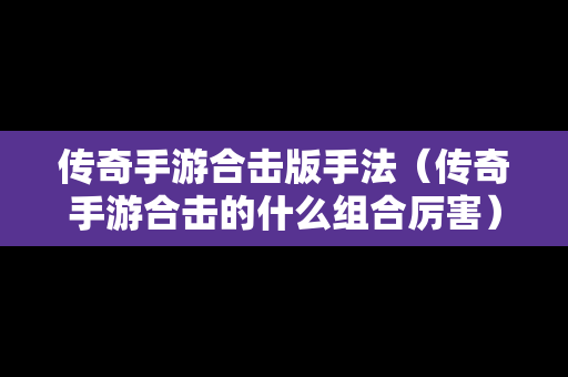传奇手游合击版手法（传奇手游合击的什么组合厉害）