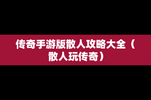 传奇手游版散人攻略大全（散人玩传奇）