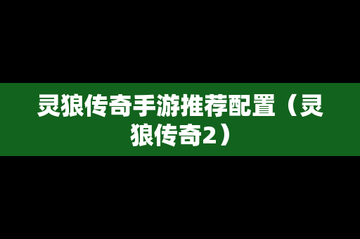 灵狼传奇手游推荐配置（灵狼传奇2）