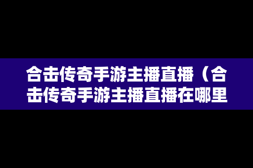 合击传奇手游主播直播（合击传奇手游主播直播在哪里看）