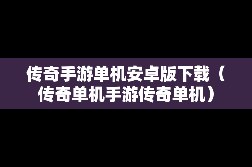 传奇手游单机安卓版下载（传奇单机手游传奇单机）
