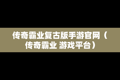 传奇霸业复古版手游官网（传奇霸业 游戏平台）