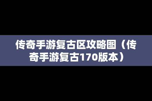 传奇手游复古区攻略图（传奇手游复古170版本）
