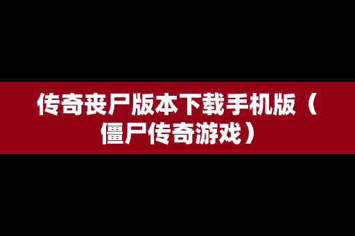 传奇丧尸版本下载手机版（僵尸传奇游戏）
