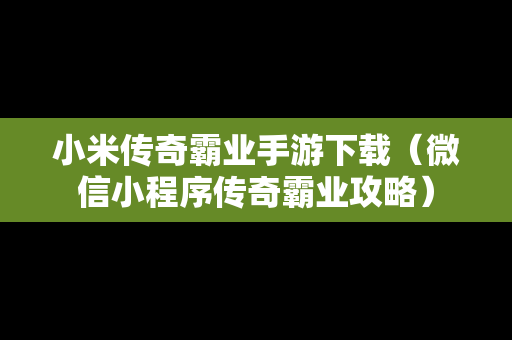 小米传奇霸业手游下载（微信小程序传奇霸业攻略）