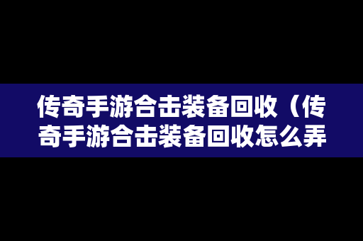 传奇手游合击装备回收（传奇手游合击装备回收怎么弄）