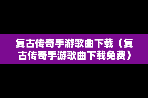 复古传奇手游歌曲下载（复古传奇手游歌曲下载免费）