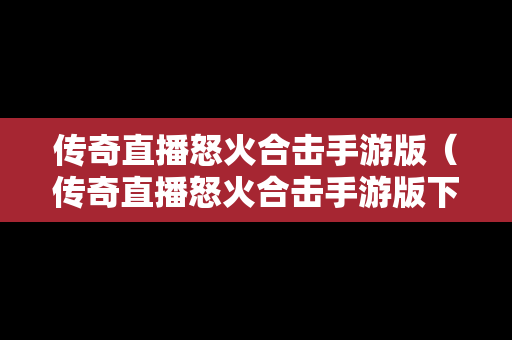 传奇直播怒火合击手游版（传奇直播怒火合击手游版下载）