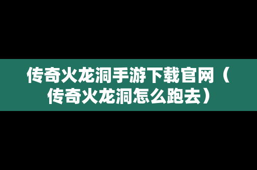 传奇火龙洞手游下载官网（传奇火龙洞怎么跑去）