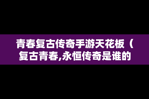 青春复古传奇手游天花板（复古青春,永恒传奇是谁的台词）