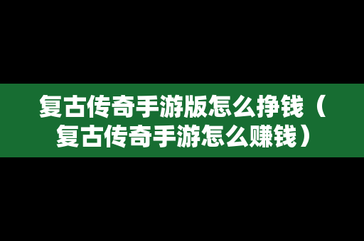 复古传奇手游版怎么挣钱（复古传奇手游怎么赚钱）