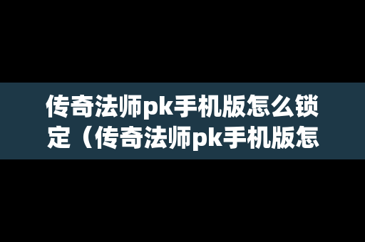 传奇法师pk手机版怎么锁定（传奇法师pk手机版怎么锁定队友）