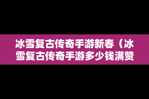 冰雪复古传奇手游新春（冰雪复古传奇手游多少钱满赞助）
