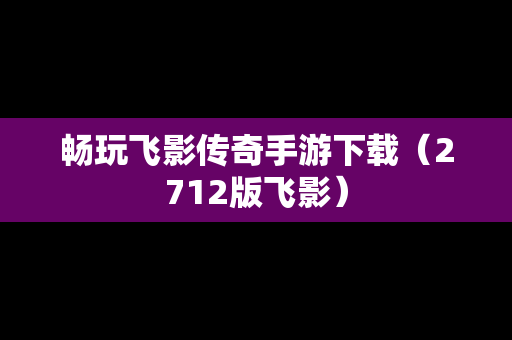 畅玩飞影传奇手游下载（2712版飞影）
