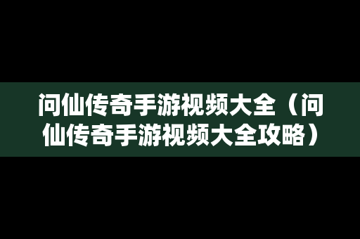 问仙传奇手游视频大全（问仙传奇手游视频大全攻略）
