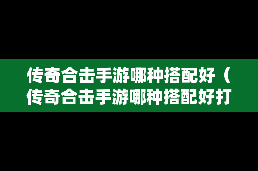传奇合击手游哪种搭配好（传奇合击手游哪种搭配好打）