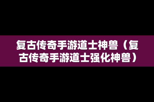 复古传奇手游道士神兽（复古传奇手游道士强化神兽）