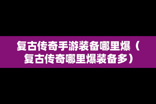 复古传奇手游装备哪里爆（复古传奇哪里爆装备多）