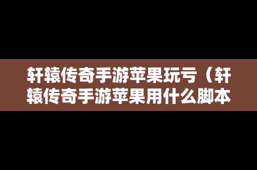 轩辕传奇手游苹果玩亏（轩辕传奇手游苹果用什么脚本）