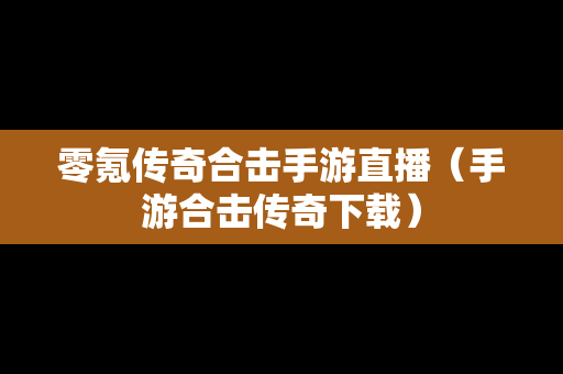 零氪传奇合击手游直播（手游合击传奇下载）