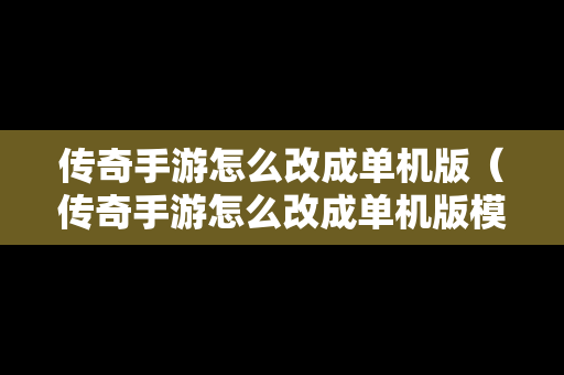 传奇手游怎么改成单机版（传奇手游怎么改成单机版模式）