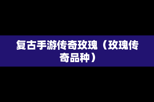 复古手游传奇玫瑰（玫瑰传奇品种）